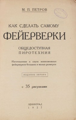Петров М.П. Как сделать самому фейерверки. Общедоступная пиротехния. Изготовление и спуск всевозможных фейерверков больших и малых размеров. С 35 рис. Л.: Изд. автора, 1927.